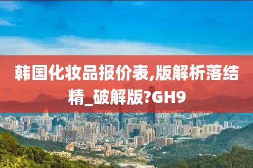 韩国化妆品报价表,版解析落结精_破解版?GH9