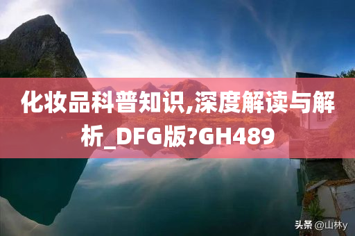 化妆品科普知识,深度解读与解析_DFG版?GH489