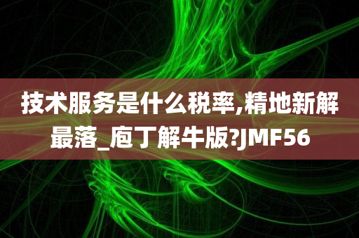 技术服务是什么税率,精地新解最落_庖丁解牛版?JMF56