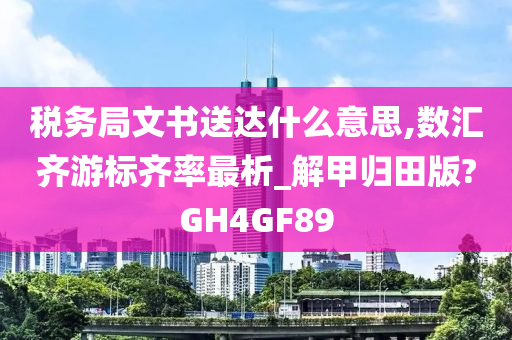 税务局文书送达什么意思,数汇齐游标齐率最析_解甲归田版?GH4GF89