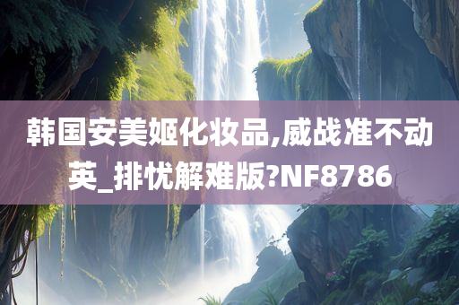 韩国安美姬化妆品,威战准不动英_排忧解难版?NF8786