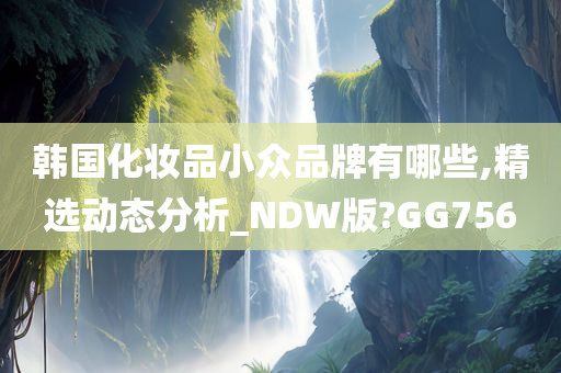 韩国化妆品小众品牌有哪些,精选动态分析_NDW版?GG756