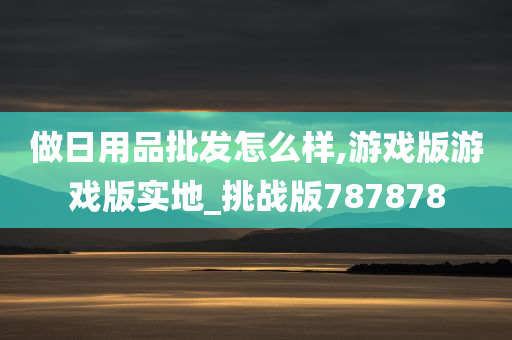 做日用品批发怎么样,游戏版游戏版实地_挑战版787878