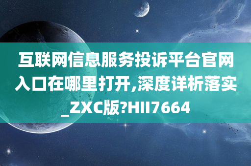 互联网信息服务投诉平台官网入口在哪里打开,深度详析落实_ZXC版?HII7664