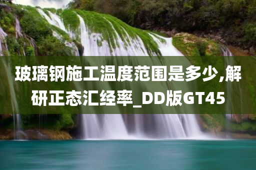 玻璃钢施工温度范围是多少,解研正态汇经率_DD版GT45