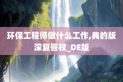 环保工程师做什么工作,典的版深复答权_DE版