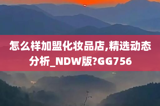 怎么样加盟化妆品店,精选动态分析_NDW版?GG756