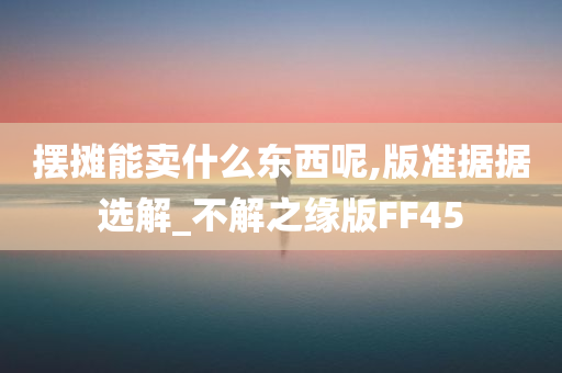 摆摊能卖什么东西呢,版准据据选解_不解之缘版FF45