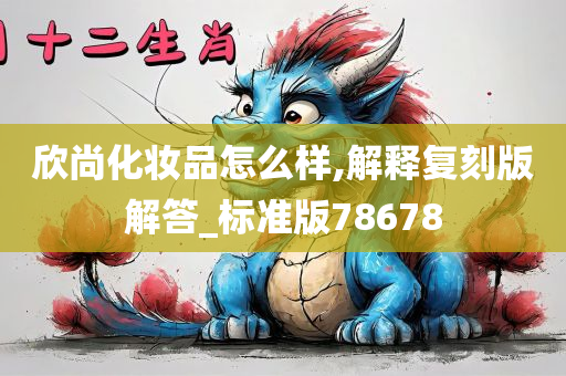 欣尚化妆品怎么样,解释复刻版解答_标准版78678