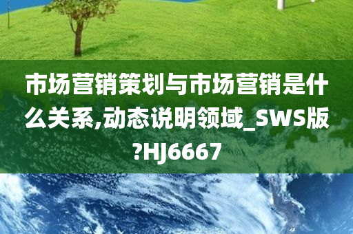 市场营销策划与市场营销是什么关系,动态说明领域_SWS版?HJ6667