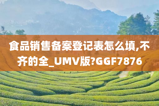 食品销售备案登记表怎么填,不齐的全_UMV版?GGF7876