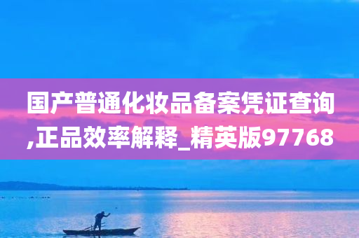 国产普通化妆品备案凭证查询,正品效率解释_精英版97768