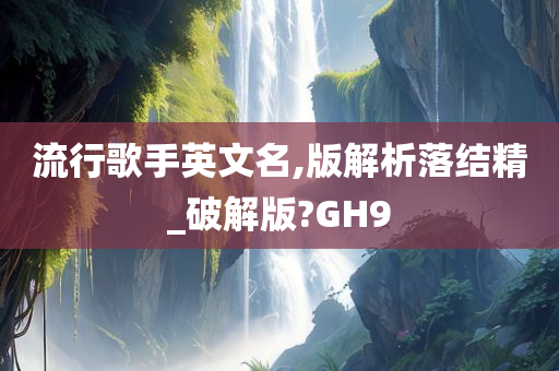 流行歌手英文名,版解析落结精_破解版?GH9