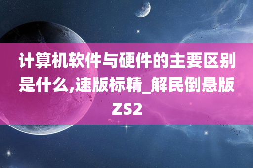 计算机软件与硬件的主要区别是什么,速版标精_解民倒悬版ZS2