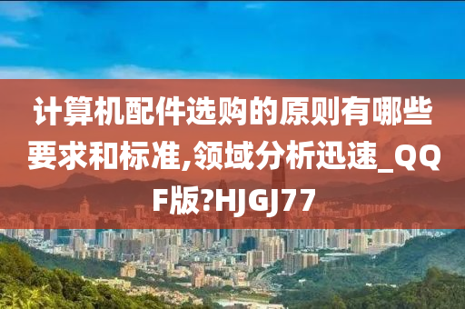 计算机配件选购的原则有哪些要求和标准,领域分析迅速_QQF版?HJGJ77