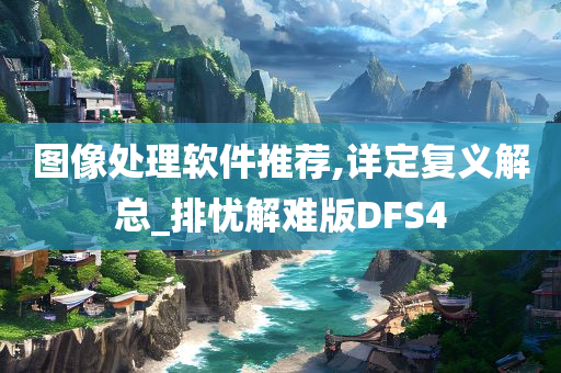 图像处理软件推荐,详定复义解总_排忧解难版DFS4