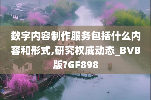 数字内容制作服务包括什么内容和形式,研究权威动态_BVB版?GF898