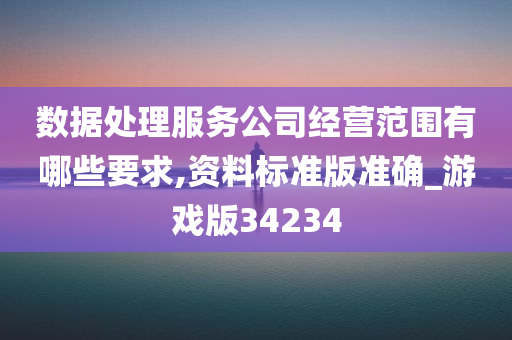 数据处理服务公司经营范围有哪些要求,资料标准版准确_游戏版34234