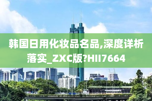 韩国日用化妆品名品,深度详析落实_ZXC版?HII7664