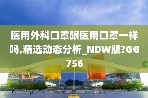 医用外科口罩跟医用口罩一样吗,精选动态分析_NDW版?GG756