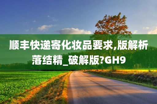 顺丰快递寄化妆品要求,版解析落结精_破解版?GH9