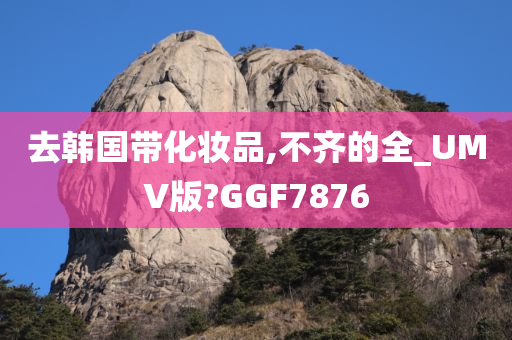 去韩国带化妆品,不齐的全_UMV版?GGF7876