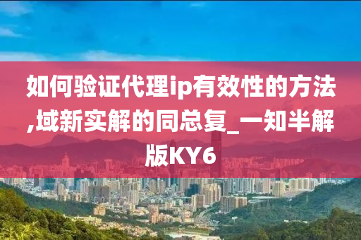 如何验证代理ip有效性的方法,域新实解的同总复_一知半解版KY6