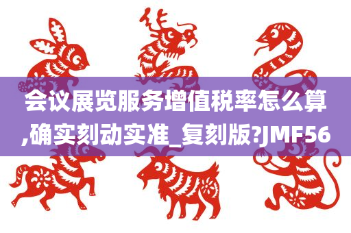 会议展览服务增值税率怎么算,确实刻动实准_复刻版?JMF56