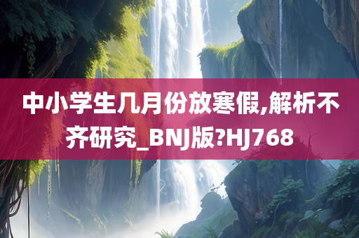 中小学生几月份放寒假,解析不齐研究_BNJ版?HJ768