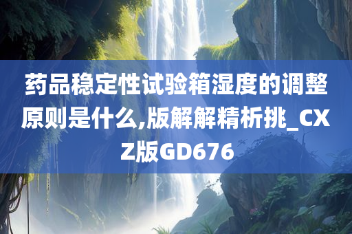 药品稳定性试验箱湿度的调整原则是什么,版解解精析挑_CXZ版GD676