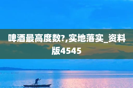 啤酒最高度数?,实地落实_资料版4545