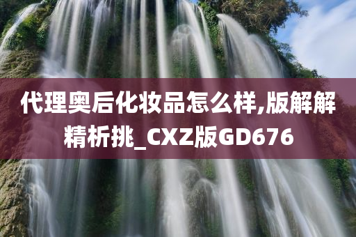 代理奥后化妆品怎么样,版解解精析挑_CXZ版GD676