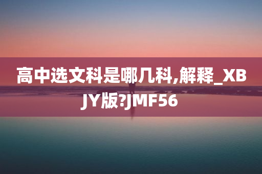 高中选文科是哪几科,解释_XBJY版?JMF56