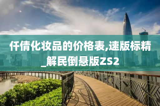 仟倩化妆品的价格表,速版标精_解民倒悬版ZS2