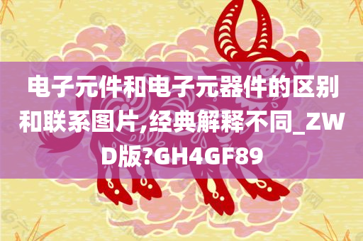 电子元件和电子元器件的区别和联系图片,经典解释不同_ZWD版?GH4GF89