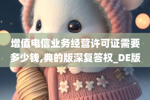 增值电信业务经营许可证需要多少钱,典的版深复答权_DE版