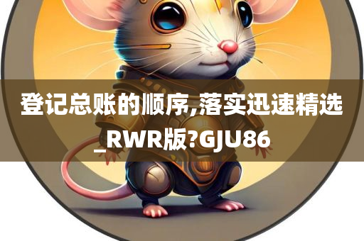 登记总账的顺序,落实迅速精选_RWR版?GJU86