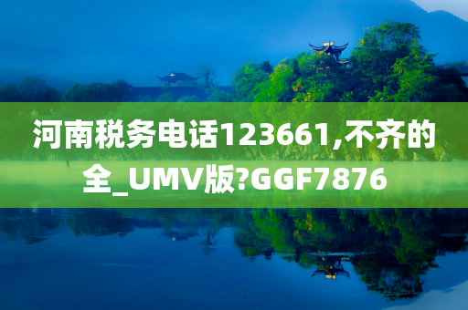 河南税务电话123661,不齐的全_UMV版?GGF7876