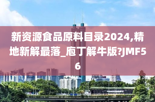 新资源食品原料目录2024,精地新解最落_庖丁解牛版?JMF56