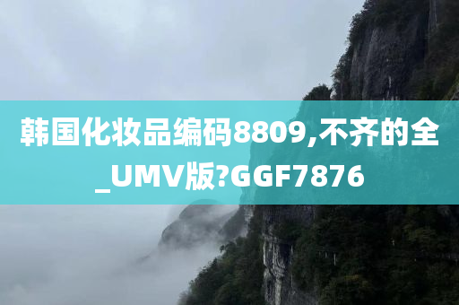 韩国化妆品编码8809,不齐的全_UMV版?GGF7876