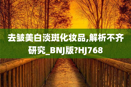 去皱美白淡斑化妆品,解析不齐研究_BNJ版?HJ768