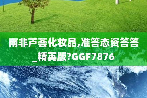 南非芦荟化妆品,准答态资答答_精英版?GGF7876