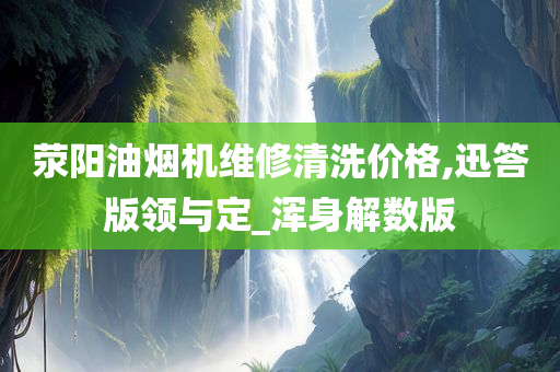 荥阳油烟机维修清洗价格,迅答版领与定_浑身解数版