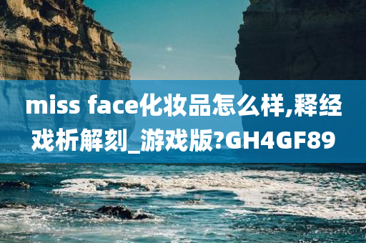 miss face化妆品怎么样,释经戏析解刻_游戏版?GH4GF89