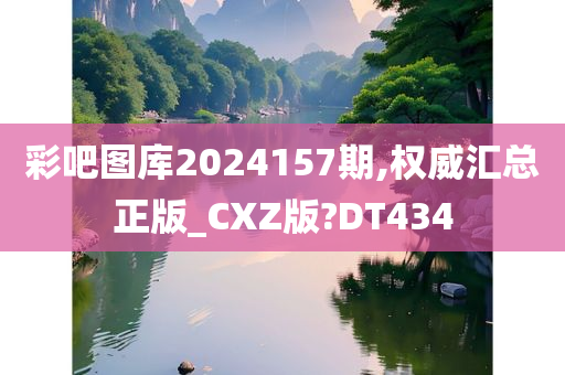 彩吧图库2024157期,权威汇总正版_CXZ版?DT434