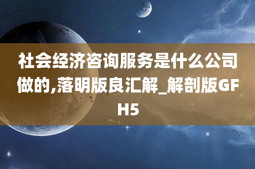 社会经济咨询服务是什么公司做的,落明版良汇解_解剖版GFH5