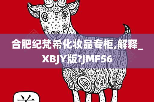 合肥纪梵希化妆品专柜,解释_XBJY版?JMF56