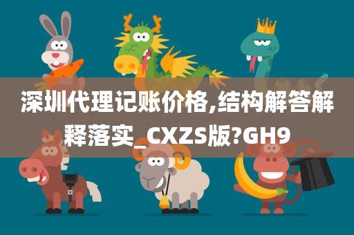 深圳代理记账价格,结构解答解释落实_CXZS版?GH9