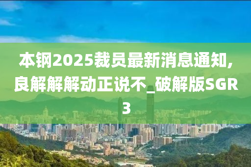 本钢2025裁员最新消息通知,良解解解动正说不_破解版SGR3