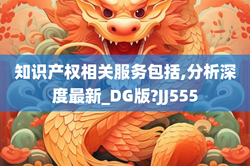 知识产权相关服务包括,分析深度最新_DG版?JJ555